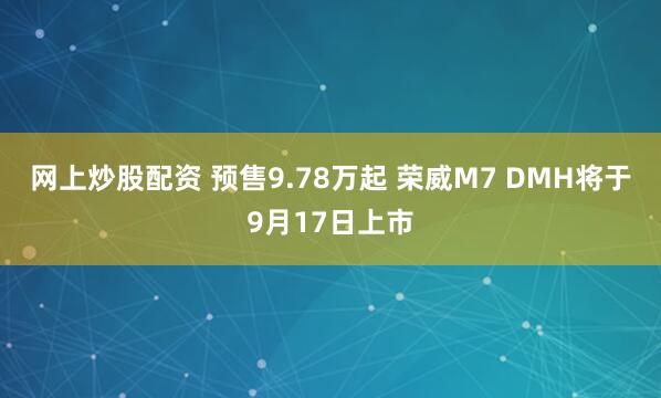 网上炒股配资 预售9.78万起 荣威M7 DMH将于9月17日上市