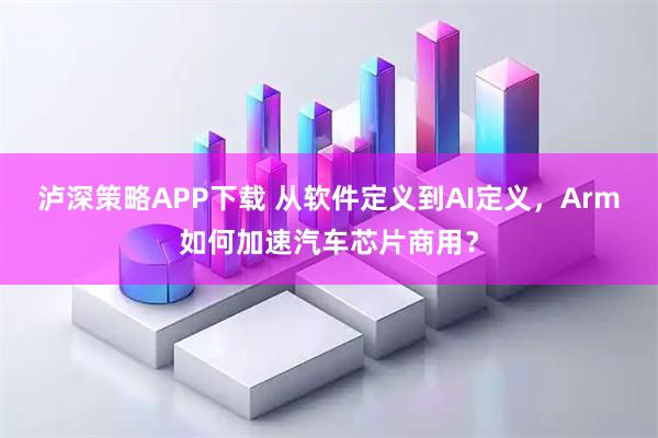 泸深策略APP下载 从软件定义到AI定义，Arm如何加速汽车芯片商用？