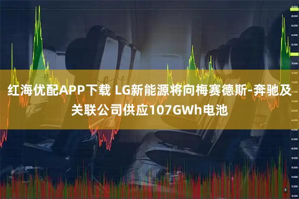 红海优配APP下载 LG新能源将向梅赛德斯-奔驰及关联公司供应107GWh电池