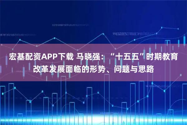 宏基配资APP下载 马晓强：“十五五”时期教育改革发展面临的形势、问题与思路