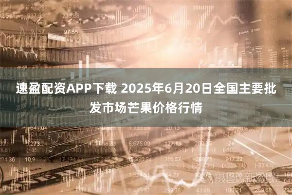 速盈配资APP下载 2025年6月20日全国主要批发市场芒果价格行情