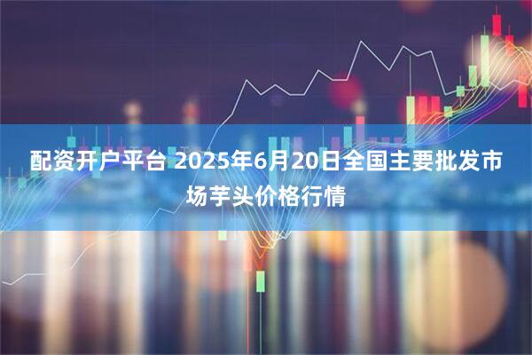配资开户平台 2025年6月20日全国主要批发市场芋头价格行情