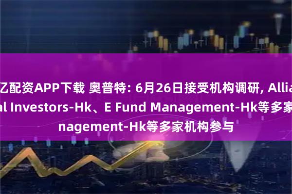 亿配资APP下载 奥普特: 6月26日接受机构调研, Allianz Global Investors-Hk、E Fund Management-Hk等多家机构参与
