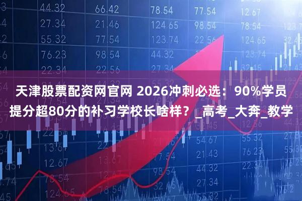 天津股票配资网官网 2026冲刺必选：90%学员提分超80分的补习学校长啥样？_高考_大奔_教学