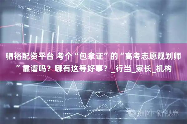 驷裕配资平台 考个“包拿证”的“高考志愿规划师”靠谱吗？哪有这等好事？_行当_家长_机构