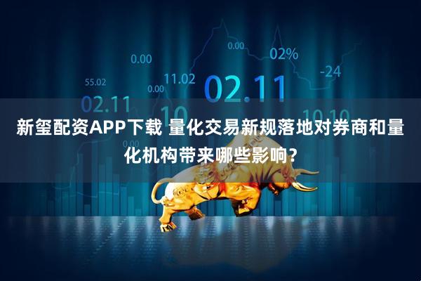 新玺配资APP下载 量化交易新规落地对券商和量化机构带来哪些影响？