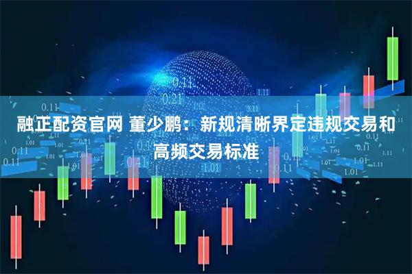融正配资官网 董少鹏：新规清晰界定违规交易和高频交易标准