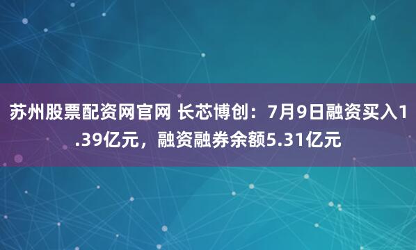 苏州股票配资网官网 长芯博创：7月9日融资买入1.39亿元，融资融券余额5.31亿元