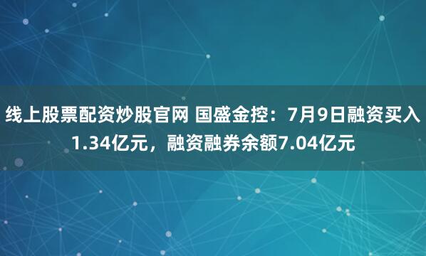 线上股票配资炒股官网 国盛金控：7月9日融资买入1.34亿元，融资融券余额7.04亿元
