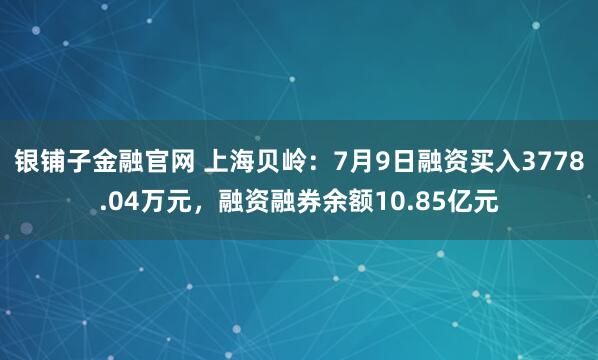 银铺子金融官网 上海贝岭：7月9日融资买入3778.04万元，融资融券余额10.85亿元