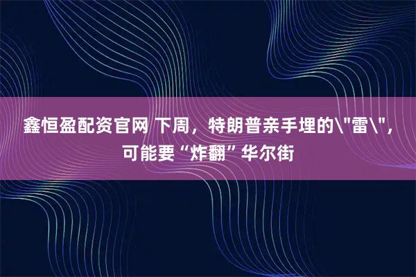 鑫恒盈配资官网 下周，特朗普亲手埋的