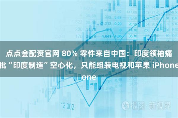 点点金配资官网 80% 零件来自中国：印度领袖痛批“印度制造”空心化，只能组装电视和苹果 iPhone