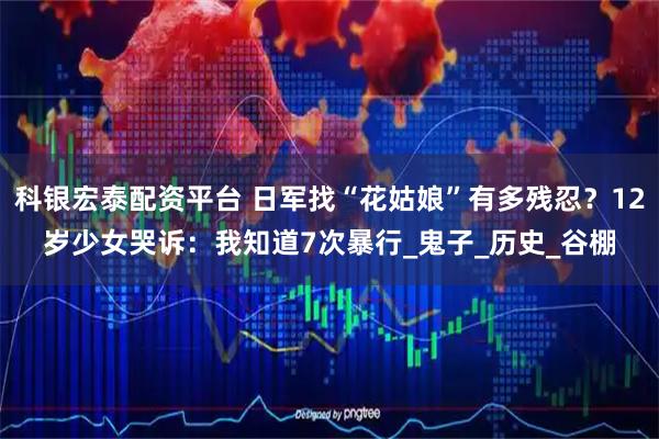 科银宏泰配资平台 日军找“花姑娘”有多残忍？12岁少女哭诉：我知道7次暴行_鬼子_历史_谷棚