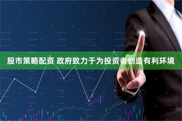 股市策略配资 政府致力于为投资者创造有利环境