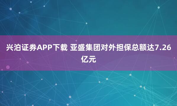 兴泊证券APP下载 亚盛集团对外担保总额达7.26亿元