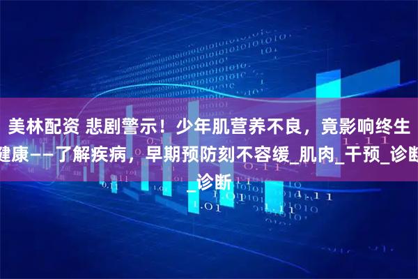 美林配资 悲剧警示！少年肌营养不良，竟影响终生健康——了解疾病，早期预防刻不容缓_肌肉_干预_诊断