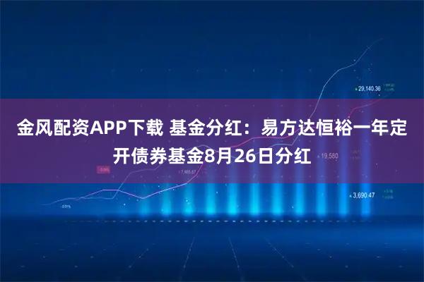 金风配资APP下载 基金分红：易方达恒裕一年定开债券基金8月26日分红