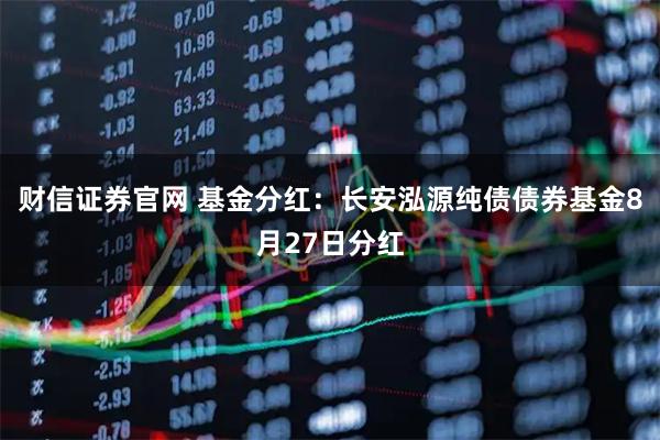 财信证券官网 基金分红：长安泓源纯债债券基金8月27日分红