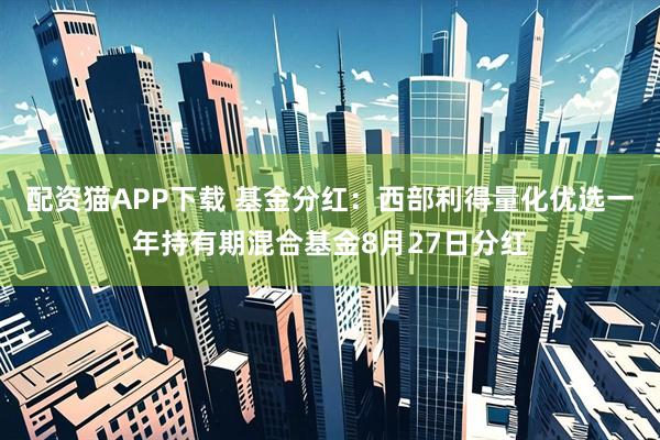 配资猫APP下载 基金分红：西部利得量化优选一年持有期混合基金8月27日分红