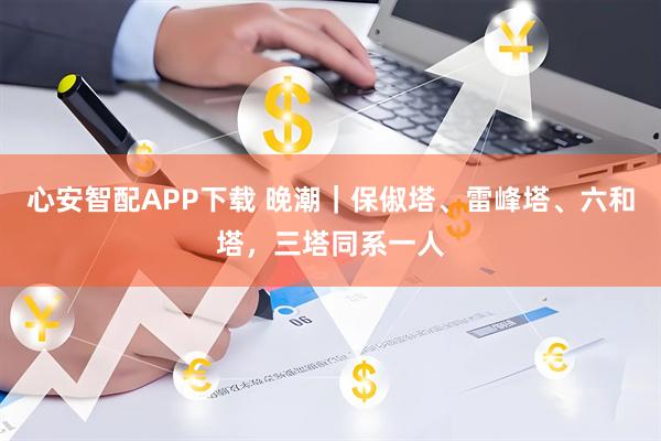 心安智配APP下载 晚潮｜保俶塔、雷峰塔、六和塔，三塔同系一人