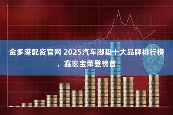 金多港配资官网 2025汽车脚垫十大品牌排行榜，鑫宏宝荣登榜首