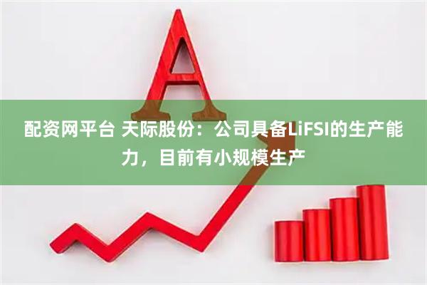 配资网平台 天际股份：公司具备LiFSI的生产能力，目前有小规模生产