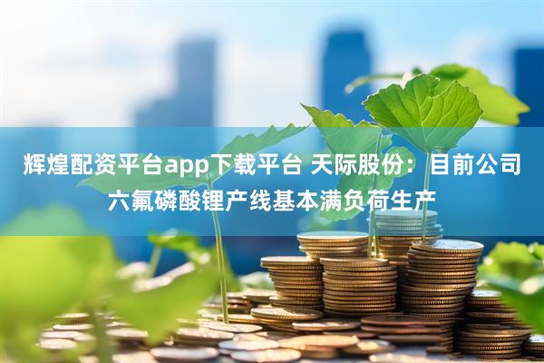 辉煌配资平台app下载平台 天际股份：目前公司六氟磷酸锂产线基本满负荷生产