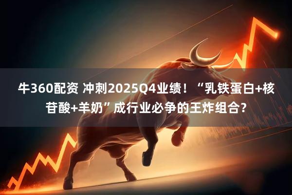 牛360配资 冲刺2025Q4业绩！“乳铁蛋白+核苷酸+羊奶”成行业必争的王炸组合？