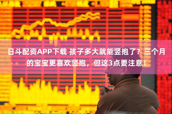 日斗配资APP下载 孩子多大就能竖抱了？三个月的宝宝更喜欢竖抱，但这3点要注意！