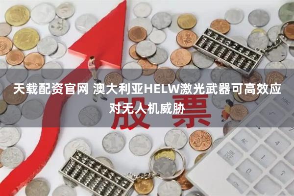 天载配资官网 澳大利亚HELW激光武器可高效应对无人机威胁