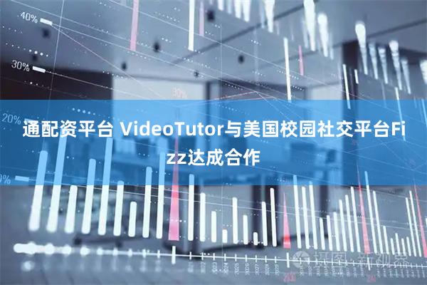 通配资平台 VideoTutor与美国校园社交平台Fizz达成合作