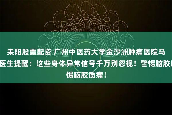 耒阳股票配资 广州中医药大学金沙洲肿瘤医院马晓东医生提醒：这些身体异常信号千万别忽视！警惕脑胶质瘤！