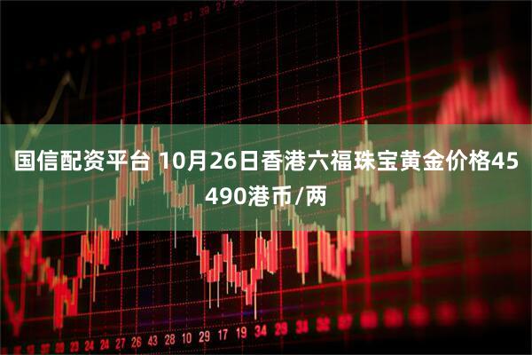 国信配资平台 10月26日香港六福珠宝黄金价格45490港币/两