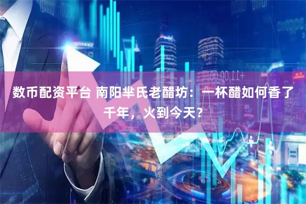 数币配资平台 南阳芈氏老醋坊：一杯醋如何香了千年，火到今天？