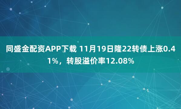 同盛金配资APP下载 11月19日隆22转债上涨0.41%，转股溢价率12.08%