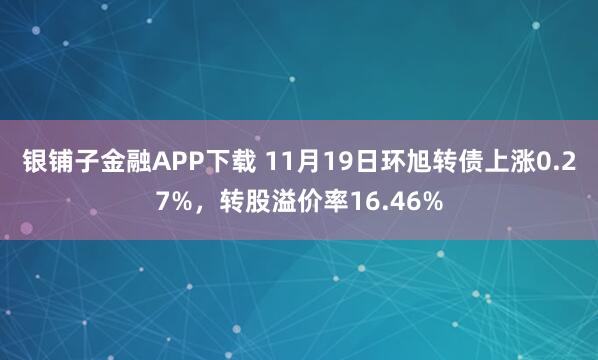 银铺子金融APP下载 11月19日环旭转债上涨0.27%，转股溢价率16.46%