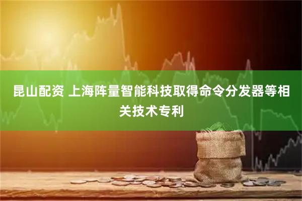 昆山配资 上海阵量智能科技取得命令分发器等相关技术专利