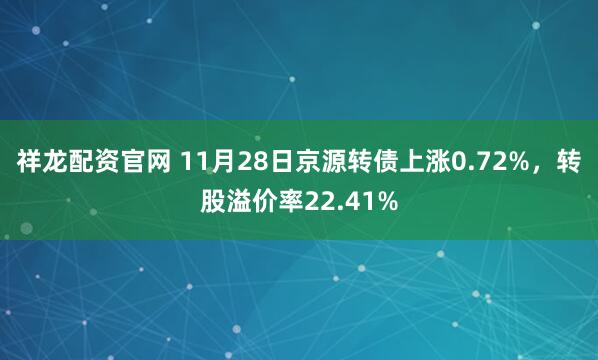 祥龙配资官网 11月28日京源转债上涨0.72%，转股溢价率22.41%
