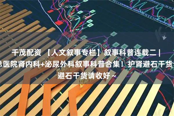 千茂配资 【人文叙事专栏】叙事科普连载二 | 阜新矿总医院肾内科+泌尿外科叙事科普合集！护肾避石干货请收好～