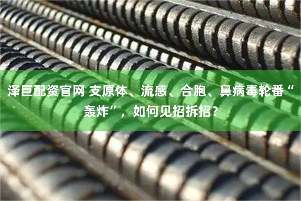 泽巨配资官网 支原体、流感、合胞、鼻病毒轮番“轰炸”，如何见招拆招？
