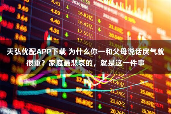 天弘优配APP下载 为什么你一和父母说话戾气就很重？家庭最悲哀的，就是这一件事
