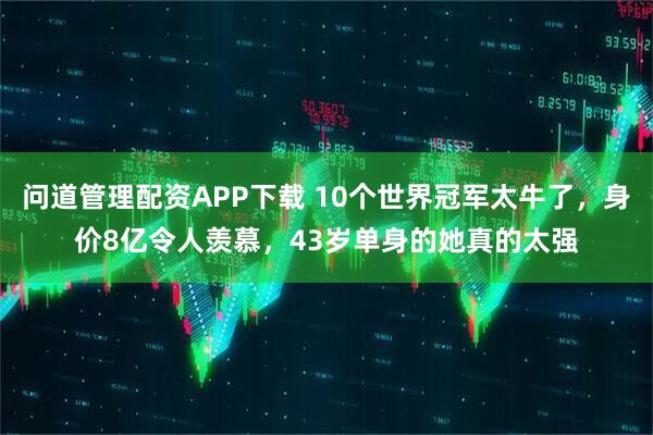 问道管理配资APP下载 10个世界冠军太牛了，身价8亿令人羡慕，43岁单身的她真的太强