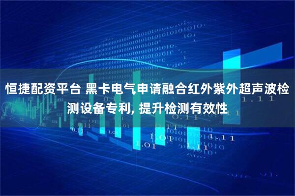 恒捷配资平台 黑卡电气申请融合红外紫外超声波检测设备专利, 提升检测有效性