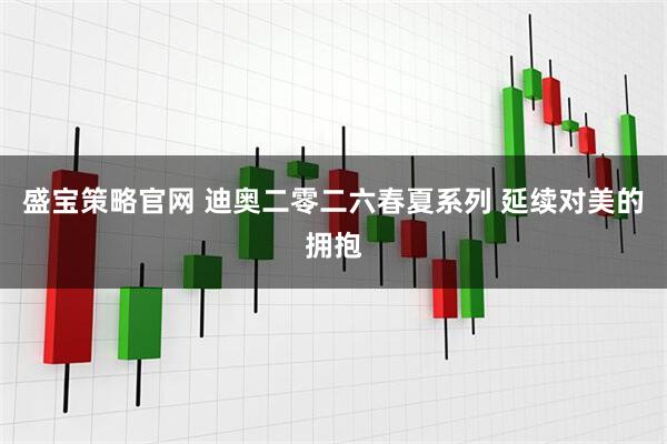 盛宝策略官网 迪奥二零二六春夏系列 延续对美的拥抱