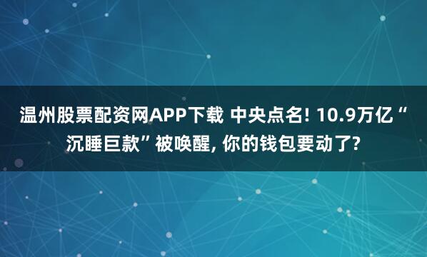 温州股票配资网APP下载 中央点名! 10.9万亿“沉睡巨款”被唤醒, 你的钱包要动了?