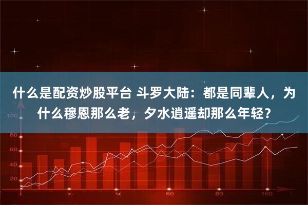 什么是配资炒股平台 斗罗大陆：都是同辈人，为什么穆恩那么老，夕水逍遥却那么年轻？