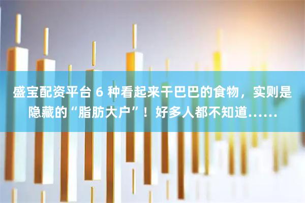 盛宝配资平台 6 种看起来干巴巴的食物，实则是隐藏的“脂肪大户”！好多人都不知道……