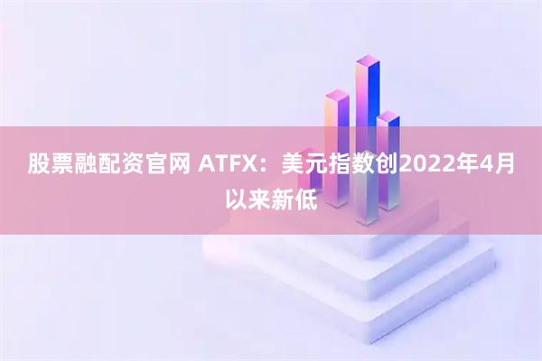 股票融配资官网 ATFX：美元指数创2022年4月以来新低