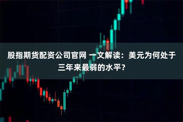 股指期货配资公司官网 一文解读：美元为何处于三年来最弱的水平？