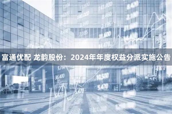 富通优配 龙韵股份：2024年年度权益分派实施公告